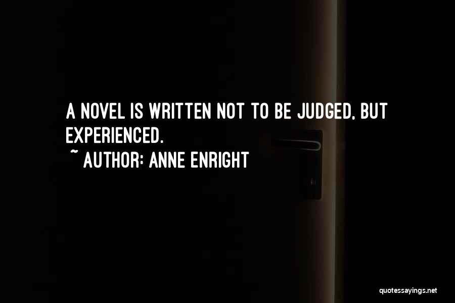 Anne Enright Quotes: A Novel Is Written Not To Be Judged, But Experienced.