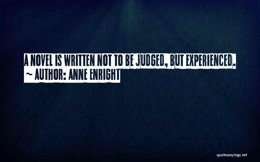 Anne Enright Quotes: A Novel Is Written Not To Be Judged, But Experienced.