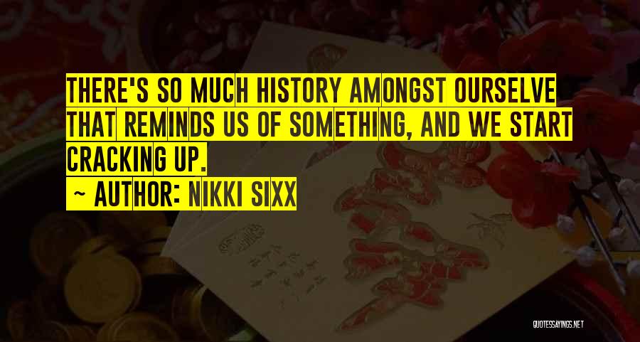 Nikki Sixx Quotes: There's So Much History Amongst Ourselve That Reminds Us Of Something, And We Start Cracking Up.