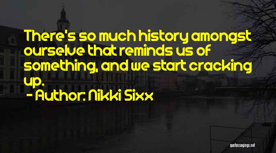 Nikki Sixx Quotes: There's So Much History Amongst Ourselve That Reminds Us Of Something, And We Start Cracking Up.