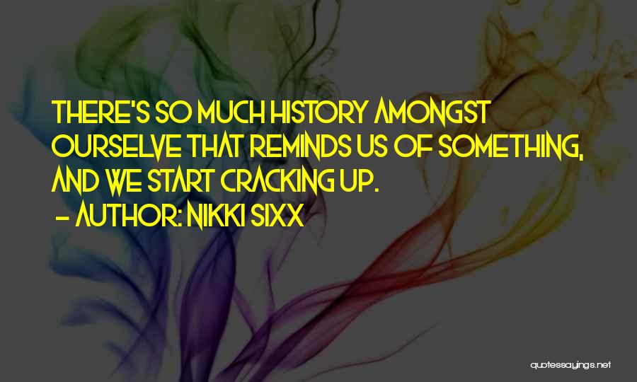 Nikki Sixx Quotes: There's So Much History Amongst Ourselve That Reminds Us Of Something, And We Start Cracking Up.