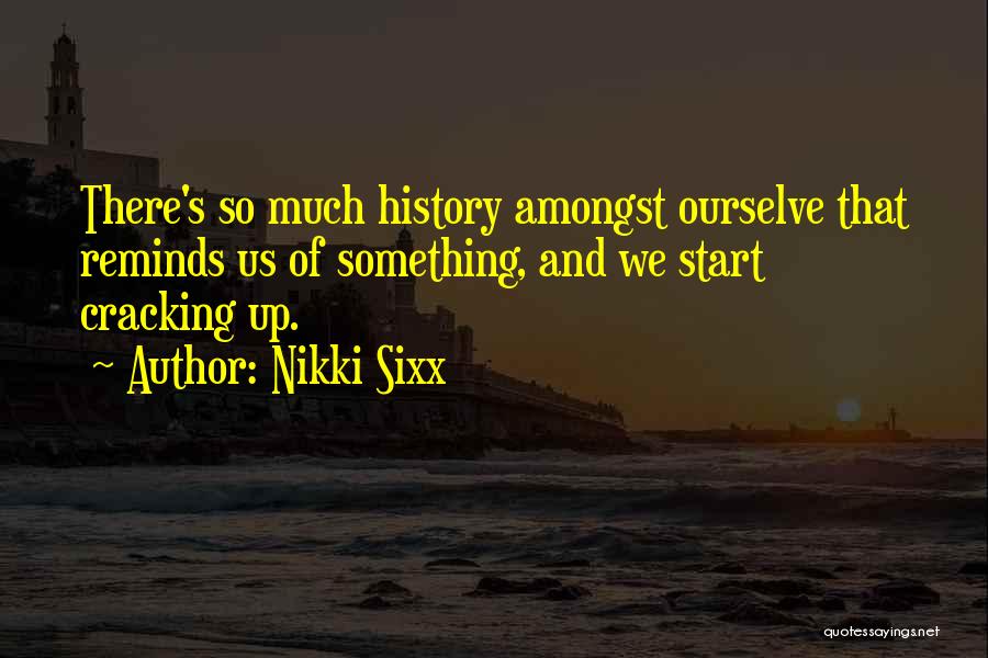 Nikki Sixx Quotes: There's So Much History Amongst Ourselve That Reminds Us Of Something, And We Start Cracking Up.