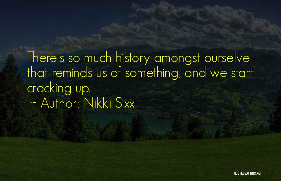 Nikki Sixx Quotes: There's So Much History Amongst Ourselve That Reminds Us Of Something, And We Start Cracking Up.