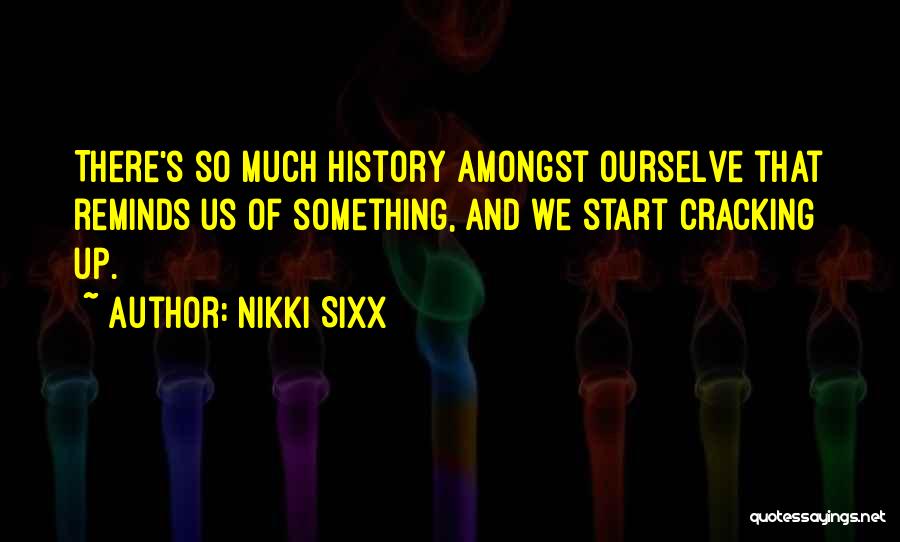 Nikki Sixx Quotes: There's So Much History Amongst Ourselve That Reminds Us Of Something, And We Start Cracking Up.