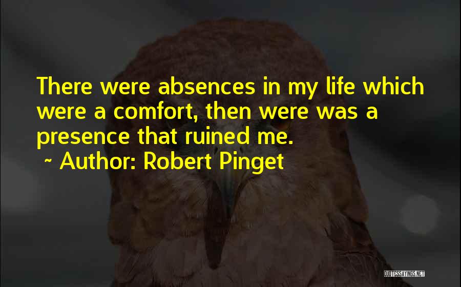Robert Pinget Quotes: There Were Absences In My Life Which Were A Comfort, Then Were Was A Presence That Ruined Me.