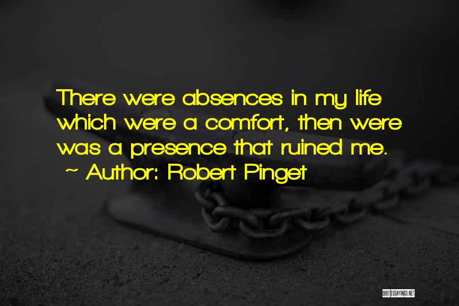 Robert Pinget Quotes: There Were Absences In My Life Which Were A Comfort, Then Were Was A Presence That Ruined Me.