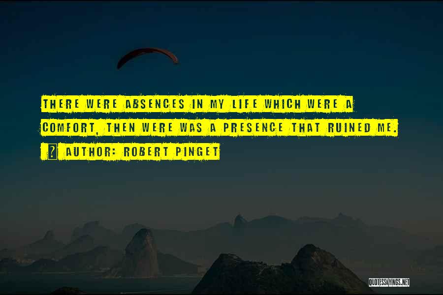 Robert Pinget Quotes: There Were Absences In My Life Which Were A Comfort, Then Were Was A Presence That Ruined Me.