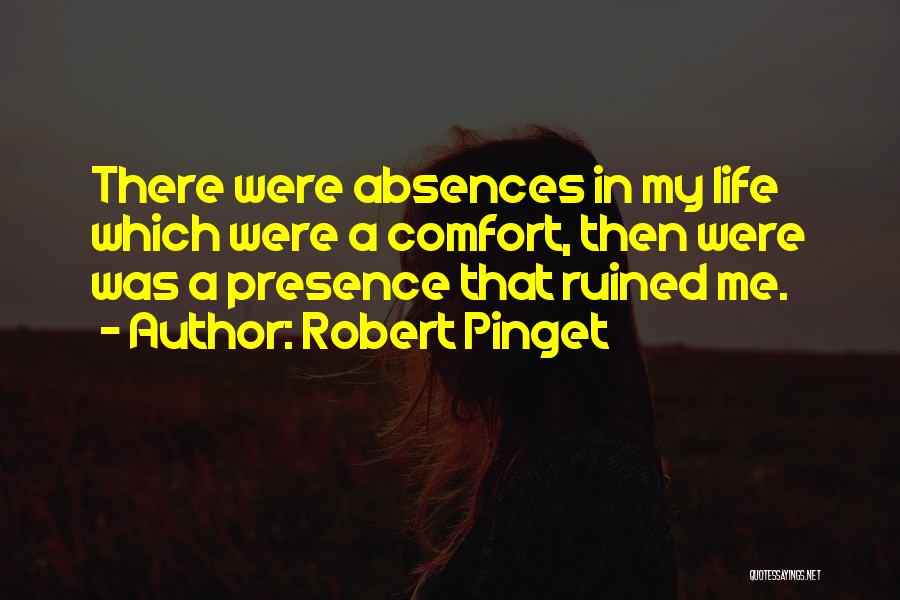 Robert Pinget Quotes: There Were Absences In My Life Which Were A Comfort, Then Were Was A Presence That Ruined Me.