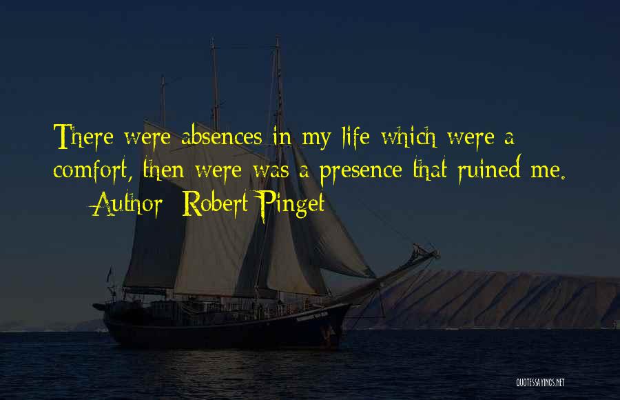 Robert Pinget Quotes: There Were Absences In My Life Which Were A Comfort, Then Were Was A Presence That Ruined Me.
