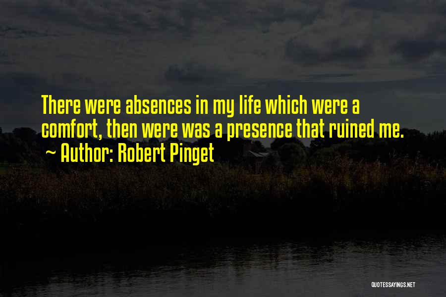 Robert Pinget Quotes: There Were Absences In My Life Which Were A Comfort, Then Were Was A Presence That Ruined Me.