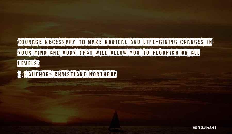 Christiane Northrup Quotes: Courage Necessary To Make Radical And Life-giving Changes In Your Mind And Body That Will Allow You To Flourish On
