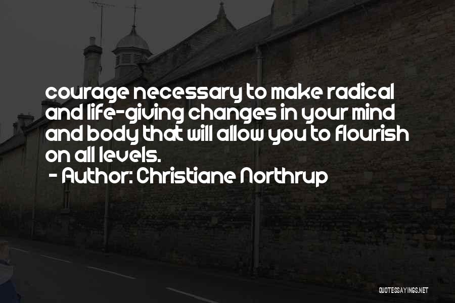 Christiane Northrup Quotes: Courage Necessary To Make Radical And Life-giving Changes In Your Mind And Body That Will Allow You To Flourish On