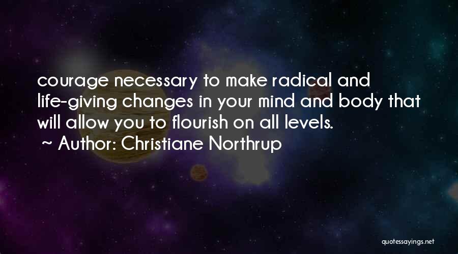 Christiane Northrup Quotes: Courage Necessary To Make Radical And Life-giving Changes In Your Mind And Body That Will Allow You To Flourish On