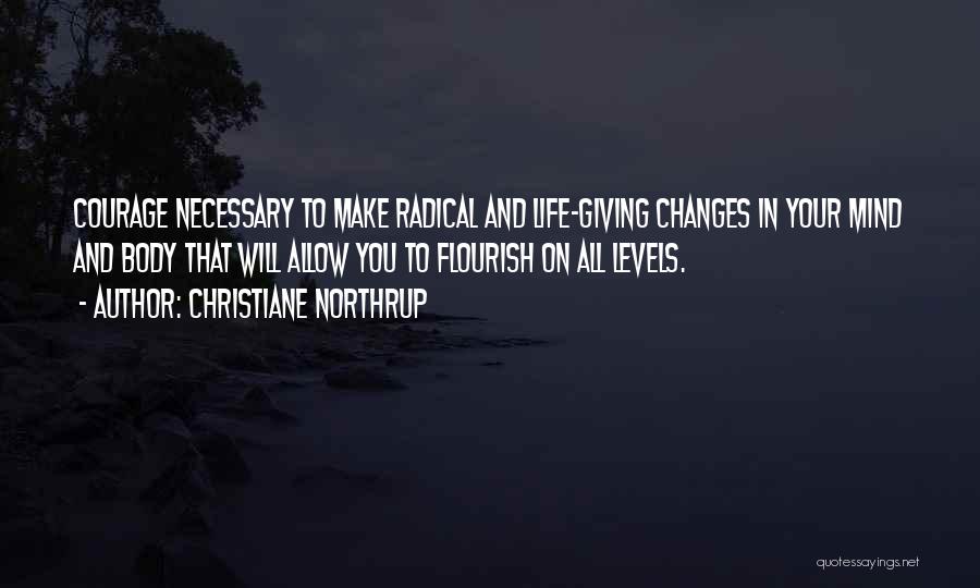 Christiane Northrup Quotes: Courage Necessary To Make Radical And Life-giving Changes In Your Mind And Body That Will Allow You To Flourish On