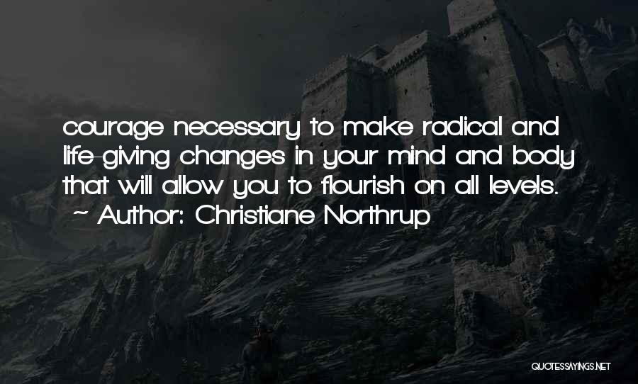 Christiane Northrup Quotes: Courage Necessary To Make Radical And Life-giving Changes In Your Mind And Body That Will Allow You To Flourish On