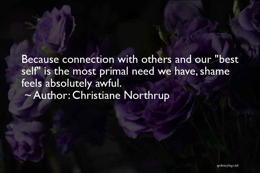 Christiane Northrup Quotes: Because Connection With Others And Our Best Self Is The Most Primal Need We Have, Shame Feels Absolutely Awful.