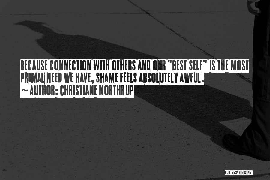 Christiane Northrup Quotes: Because Connection With Others And Our Best Self Is The Most Primal Need We Have, Shame Feels Absolutely Awful.