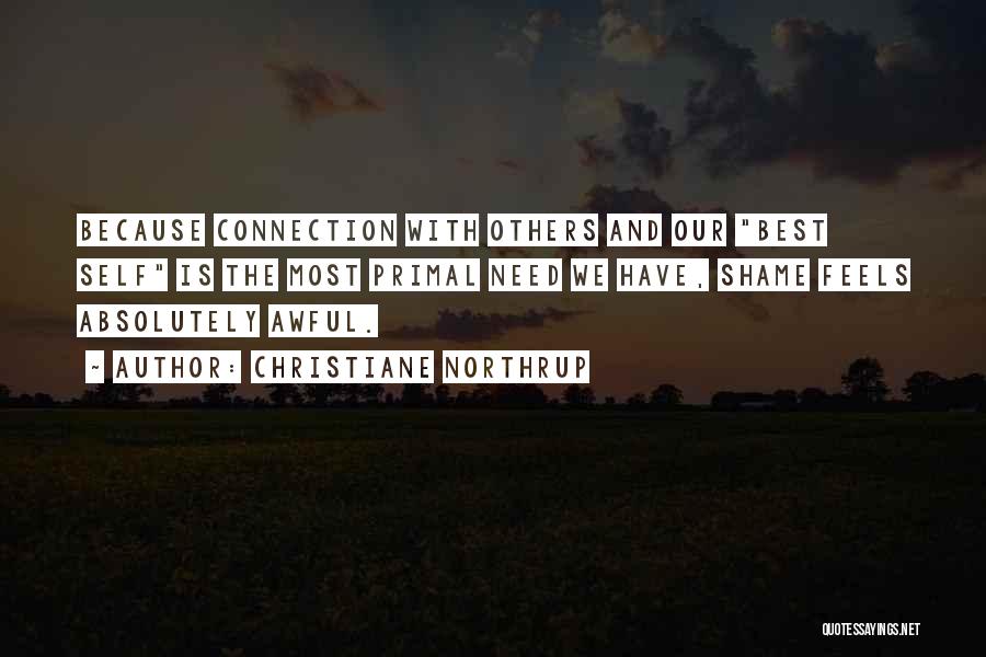 Christiane Northrup Quotes: Because Connection With Others And Our Best Self Is The Most Primal Need We Have, Shame Feels Absolutely Awful.