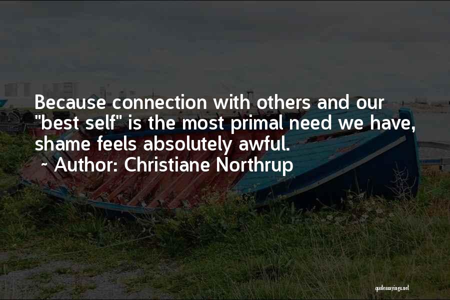 Christiane Northrup Quotes: Because Connection With Others And Our Best Self Is The Most Primal Need We Have, Shame Feels Absolutely Awful.