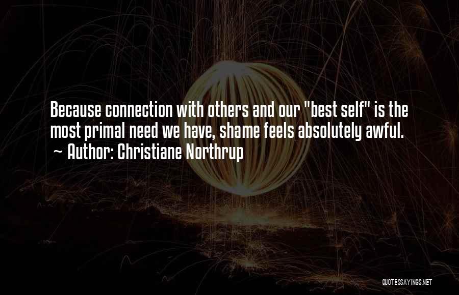 Christiane Northrup Quotes: Because Connection With Others And Our Best Self Is The Most Primal Need We Have, Shame Feels Absolutely Awful.