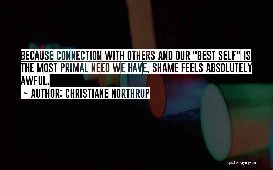 Christiane Northrup Quotes: Because Connection With Others And Our Best Self Is The Most Primal Need We Have, Shame Feels Absolutely Awful.