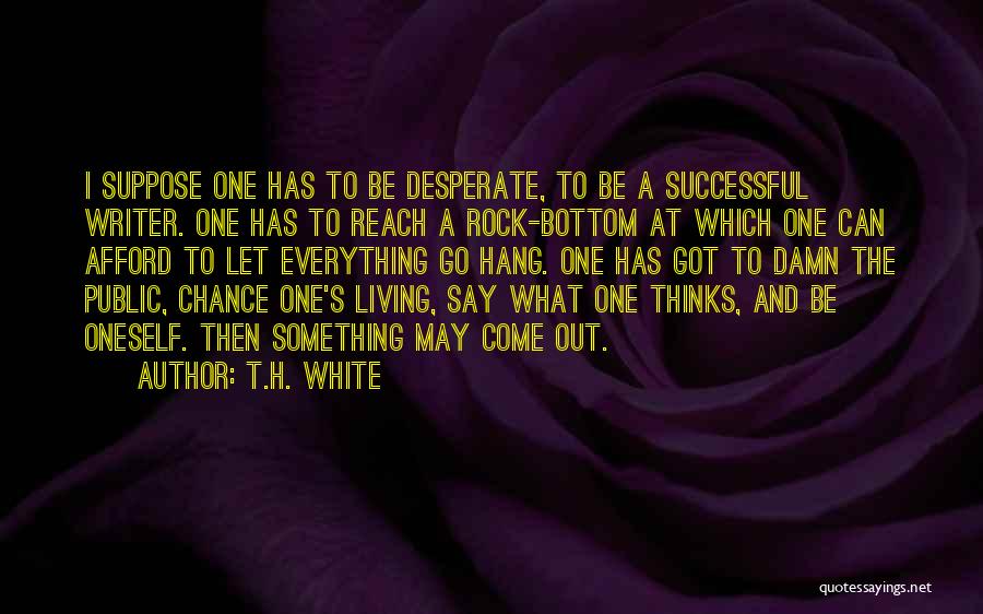 T.H. White Quotes: I Suppose One Has To Be Desperate, To Be A Successful Writer. One Has To Reach A Rock-bottom At Which