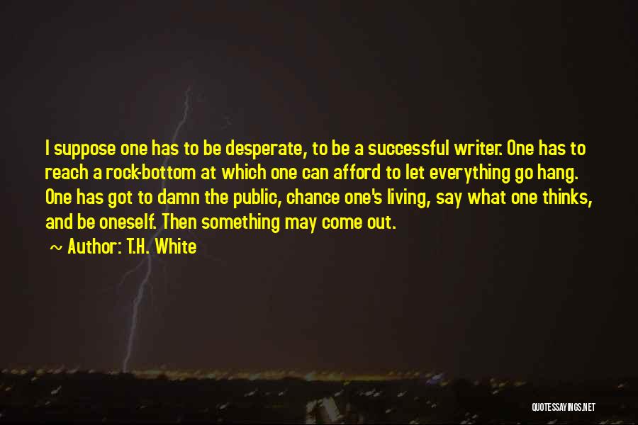 T.H. White Quotes: I Suppose One Has To Be Desperate, To Be A Successful Writer. One Has To Reach A Rock-bottom At Which
