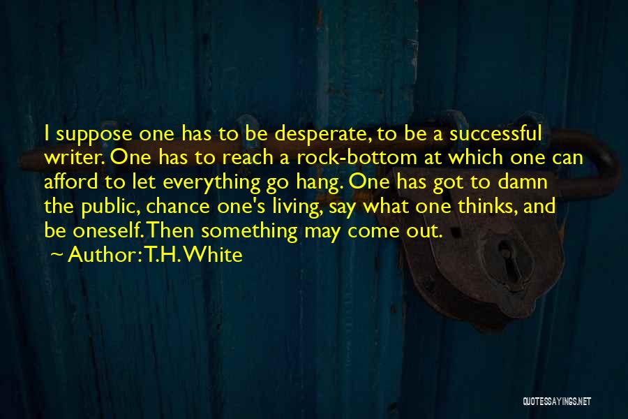 T.H. White Quotes: I Suppose One Has To Be Desperate, To Be A Successful Writer. One Has To Reach A Rock-bottom At Which