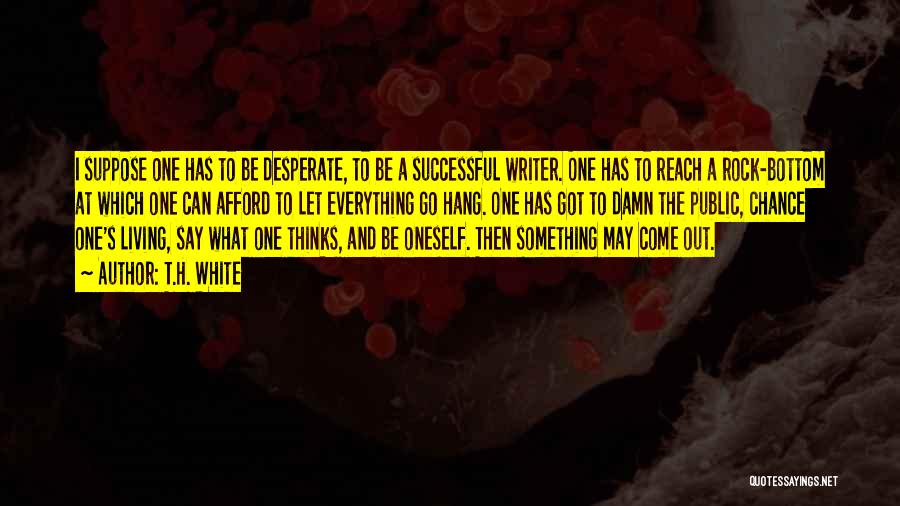 T.H. White Quotes: I Suppose One Has To Be Desperate, To Be A Successful Writer. One Has To Reach A Rock-bottom At Which