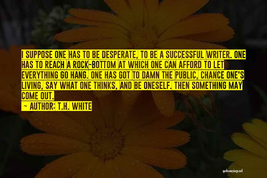 T.H. White Quotes: I Suppose One Has To Be Desperate, To Be A Successful Writer. One Has To Reach A Rock-bottom At Which