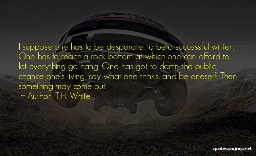 T.H. White Quotes: I Suppose One Has To Be Desperate, To Be A Successful Writer. One Has To Reach A Rock-bottom At Which