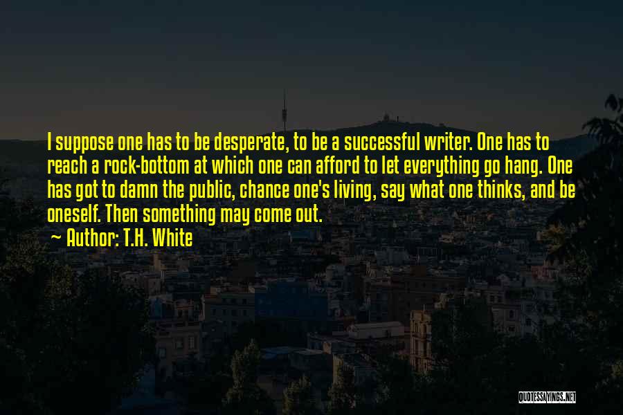 T.H. White Quotes: I Suppose One Has To Be Desperate, To Be A Successful Writer. One Has To Reach A Rock-bottom At Which