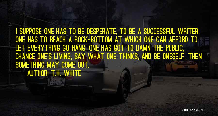 T.H. White Quotes: I Suppose One Has To Be Desperate, To Be A Successful Writer. One Has To Reach A Rock-bottom At Which
