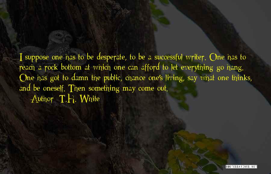 T.H. White Quotes: I Suppose One Has To Be Desperate, To Be A Successful Writer. One Has To Reach A Rock-bottom At Which