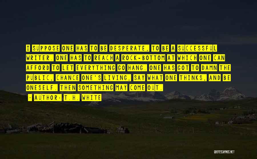 T.H. White Quotes: I Suppose One Has To Be Desperate, To Be A Successful Writer. One Has To Reach A Rock-bottom At Which