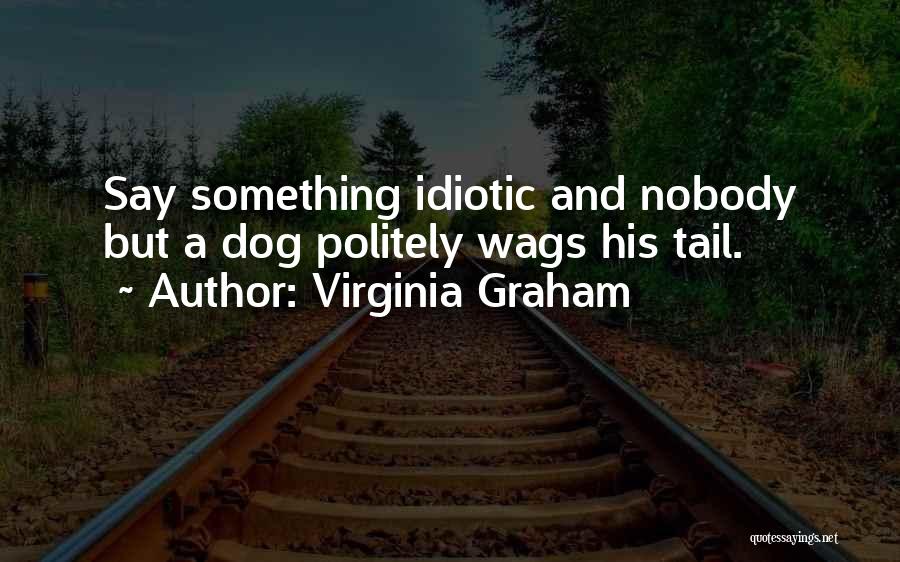 Virginia Graham Quotes: Say Something Idiotic And Nobody But A Dog Politely Wags His Tail.