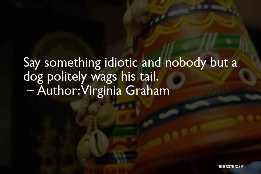 Virginia Graham Quotes: Say Something Idiotic And Nobody But A Dog Politely Wags His Tail.