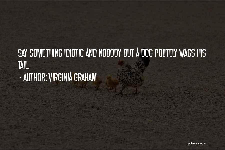 Virginia Graham Quotes: Say Something Idiotic And Nobody But A Dog Politely Wags His Tail.