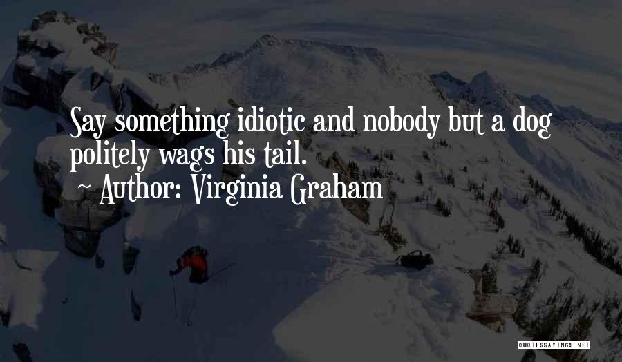 Virginia Graham Quotes: Say Something Idiotic And Nobody But A Dog Politely Wags His Tail.