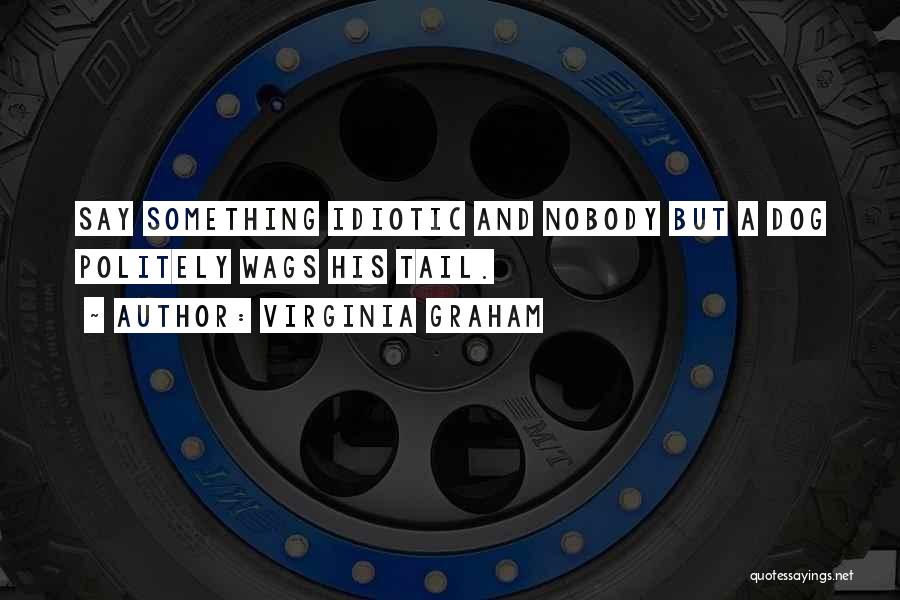 Virginia Graham Quotes: Say Something Idiotic And Nobody But A Dog Politely Wags His Tail.