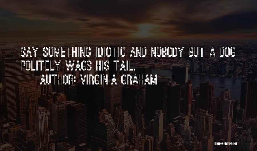 Virginia Graham Quotes: Say Something Idiotic And Nobody But A Dog Politely Wags His Tail.