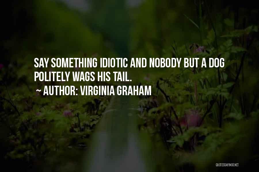 Virginia Graham Quotes: Say Something Idiotic And Nobody But A Dog Politely Wags His Tail.