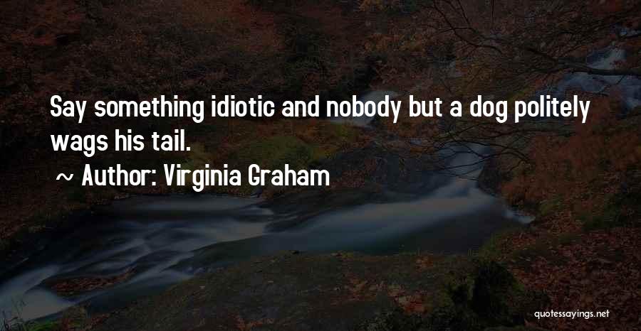 Virginia Graham Quotes: Say Something Idiotic And Nobody But A Dog Politely Wags His Tail.