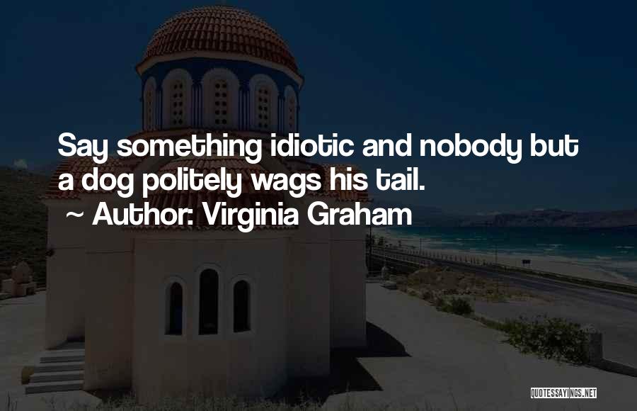 Virginia Graham Quotes: Say Something Idiotic And Nobody But A Dog Politely Wags His Tail.