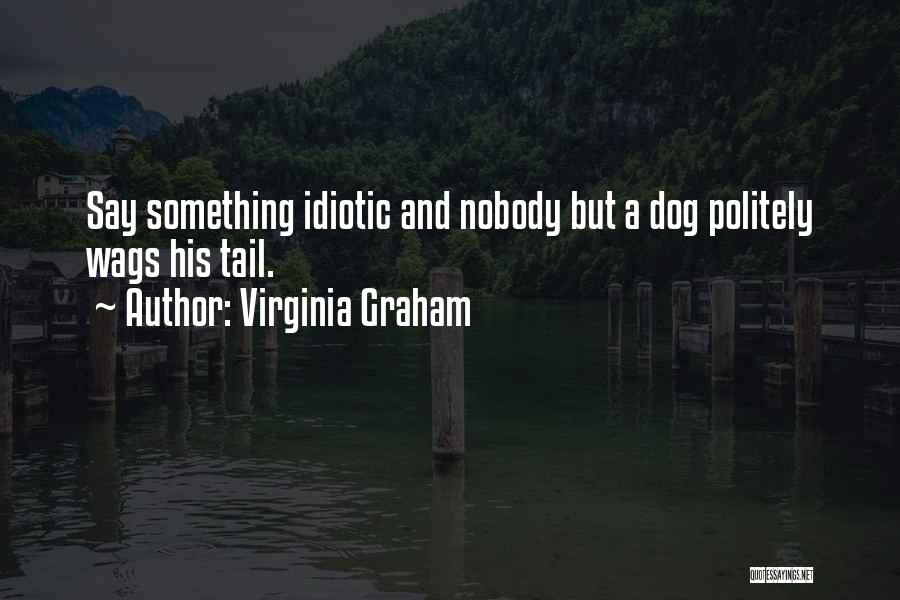 Virginia Graham Quotes: Say Something Idiotic And Nobody But A Dog Politely Wags His Tail.