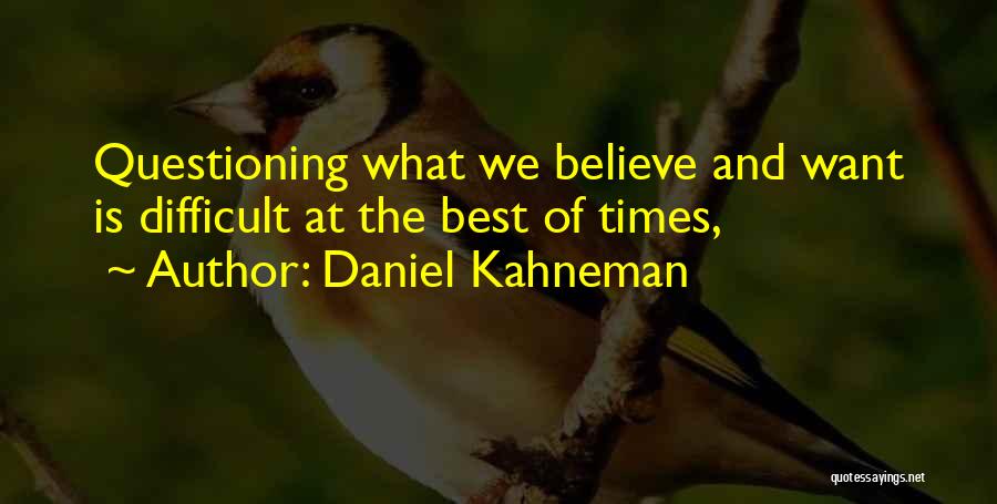 Daniel Kahneman Quotes: Questioning What We Believe And Want Is Difficult At The Best Of Times,