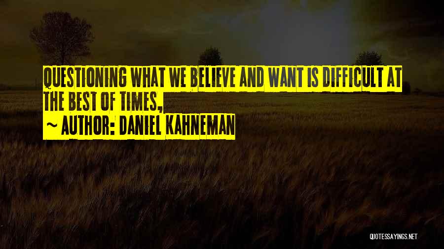Daniel Kahneman Quotes: Questioning What We Believe And Want Is Difficult At The Best Of Times,