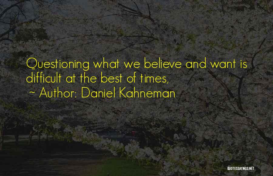 Daniel Kahneman Quotes: Questioning What We Believe And Want Is Difficult At The Best Of Times,