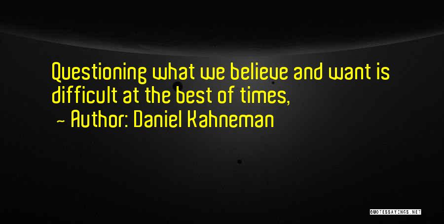 Daniel Kahneman Quotes: Questioning What We Believe And Want Is Difficult At The Best Of Times,
