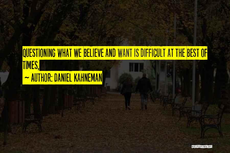 Daniel Kahneman Quotes: Questioning What We Believe And Want Is Difficult At The Best Of Times,
